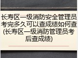 长寿区一级消防安全管理员考完多久可以查成绩如何查(长寿区一级消防管理员考后查成绩)