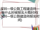 深圳一级公路工程建造师一般什么时候报名大概时间(深圳一级公路建造师报名时间)