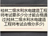 桂林二级水利水电建造工程师考试要多少分才能合格通过(桂林二级水利水电建造工程师考试合格分多少)