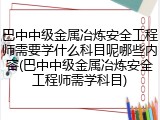 巴中中级金属冶炼安全工程师需要学什么科目呢哪些内容(巴中中级金属冶炼安全工程师需学科目)