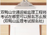 双鸭山交通运输监理工程师考试在哪里可以报名怎么报(双鸭山监理考试报名处)