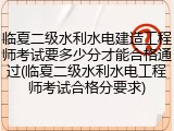 临夏二级水利水电建造工程师考试要多少分才能合格通过(临夏二级水利水电工程师考试合格分要求)