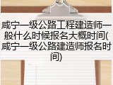 咸宁一级公路工程建造师一般什么时候报名大概时间(咸宁一级公路建造师报名时间)