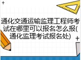 通化交通运输监理工程师考试在哪里可以报名怎么报(通化监理考试报名处)