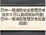 巴中一级消防安全管理员考完多久可以查成绩如何查(巴中一级消防管理员考后查成绩)