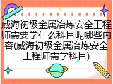 威海初级金属冶炼安全工程师需要学什么科目呢哪些内容(威海初级金属冶炼安全工程师需学科目)