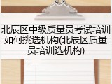 北辰区中级质量员考试培训如何挑选机构(北辰区质量员培训选机构)