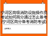 宁河区高级消防设施操作员考试如何高分通过怎么备考(宁河区高分备考消防考试)