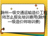 滁州一级交通运输造价工程师怎么报名培训费用(滁州一级造价师培训费)