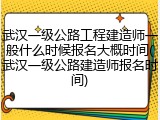 武汉一级公路工程建造师一般什么时候报名大概时间(武汉一级公路建造师报名时间)