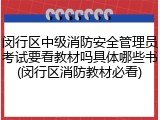 闵行区中级消防安全管理员考试要看教材吗具体哪些书(闵行区消防教材必看)