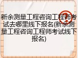 新余测量工程咨询工程师考试去哪里线下报名(新余测量工程咨询工程师考试线下报名)