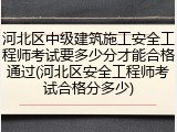 河北区中级建筑施工安全工程师考试要多少分才能合格通过(河北区安全工程师考试合格分多少)