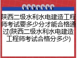 陕西二级水利水电建造工程师考试要多少分才能合格通过(陕西二级水利水电建造工程师考试合格分多少)