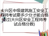 大兴区中级建筑施工安全工程师考试要多少分才能合格通过(大兴区安全工程师考试合格分数)