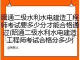 昭通二级水利水电建造工程师考试要多少分才能合格通过(昭通二级水利水电建造工程师考试合格分多少)