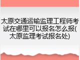 太原交通运输监理工程师考试在哪里可以报名怎么报(太原监理考试报名处)