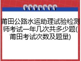 莆田公路水运助理试验检测师考试一年几次共多少题(莆田考试次数及题量)