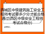 西城区中级建筑施工安全工程师考试要多少分才能合格通过(西区中级安全工程师考试合格分)