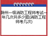 滁州一级消防工程师考试一年几次共多少题(消防工程师考几次)