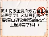 黄山初级金属冶炼安全工程师需要学什么科目呢哪些内容(黄山初级金属冶炼安全工程师需学科目)