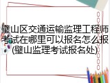 璧山区交通运输监理工程师考试在哪里可以报名怎么报(璧山监理考试报名处)