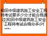 和田中级建筑施工安全工程师考试要多少分才能合格通过(和田中级建筑施工安全工程师考试合格分多少)