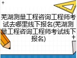 芜湖测量工程咨询工程师考试去哪里线下报名(芜湖测量工程咨询工程师考试线下报名)
