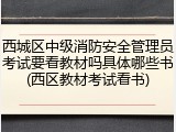 西城区中级消防安全管理员考试要看教材吗具体哪些书(西区教材考试看书)