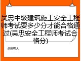 吴忠中级建筑施工安全工程师考试要多少分才能合格通过(吴忠安全工程师考试合格分)