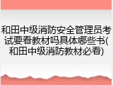 和田中级消防安全管理员考试要看教材吗具体哪些书(和田中级消防教材必看)