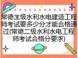 常德二级水利水电建造工程师考试要多少分才能合格通过(常德二级水利水电工程师考试合格分要求)