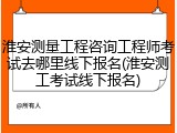 淮安测量工程咨询工程师考试去哪里线下报名(淮安测工考试线下报名)