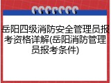 岳阳四级消防安全管理员报考资格详解(岳阳消防管理员报考条件)
