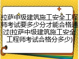 拉萨中级建筑施工安全工程师考试要多少分才能合格通过(拉萨中级建筑施工安全工程师考试合格分多少)