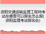 资阳交通运输监理工程师考试在哪里可以报名怎么报(资阳监理考试报名处)