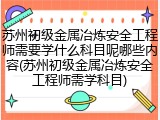 苏州初级金属冶炼安全工程师需要学什么科目呢哪些内容(苏州初级金属冶炼安全工程师需学科目)