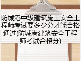 防城港中级建筑施工安全工程师考试要多少分才能合格通过(防城港建筑安全工程师考试合格分)