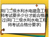 荆门二级水利水电建造工程师考试要多少分才能合格通过(荆门二级水利水电工程师考试合格分要求)