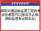 绵阳交通运输监理工程师考试在哪里可以报名怎么报(绵阳监理考试报名处)