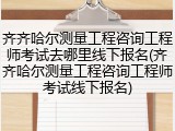 齐齐哈尔测量工程咨询工程师考试去哪里线下报名(齐齐哈尔测量工程咨询工程师考试线下报名)