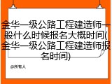 金华一级公路工程建造师一般什么时候报名大概时间(金华一级公路工程建造师报名时间)