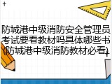 防城港中级消防安全管理员考试要看教材吗具体哪些书(防城港中级消防教材必看)