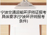 宁波交通运输环评师证报考具体要求(宁波环评师报考条件)