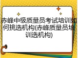 赤峰中级质量员考试培训如何挑选机构(赤峰质量员培训选机构)