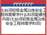 七台河初级金属冶炼安全工程师需要学什么科目呢哪些内容(七台河初级金属冶炼安全工程师需学科目)