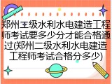 郑州二级水利水电建造工程师考试要多少分才能合格通过(郑州二级水利水电建造工程师考试合格分多少)