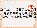 乌兰察布中级消防安全管理员考试要看教材吗具体哪些书(乌兰察布教材考试看书)