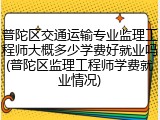 普陀区交通运输专业监理工程师大概多少学费好就业吗(普陀区监理工程师学费就业情况)