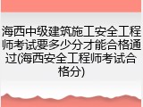 海西中级建筑施工安全工程师考试要多少分才能合格通过(海西安全工程师考试合格分)